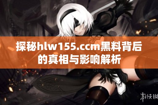 探秘hlw155.ccm黑料背后的真相与影响解析