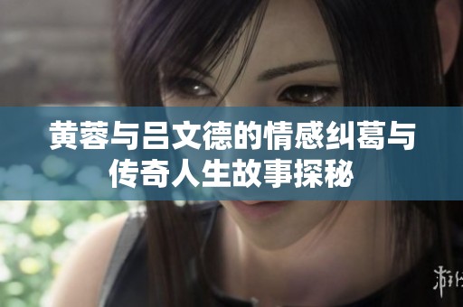 黄蓉与吕文德的情感纠葛与传奇人生故事探秘
