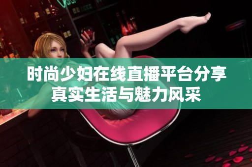 时尚少妇在线直播平台分享真实生活与魅力风采