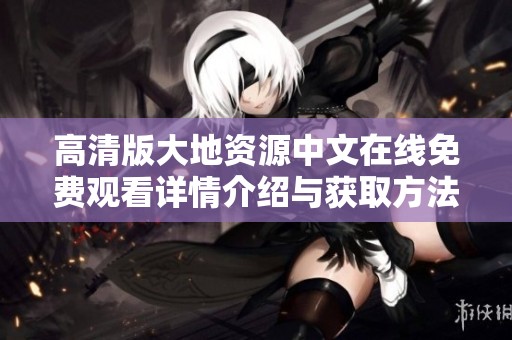 高清版大地资源中文在线免费观看详情介绍与获取方法