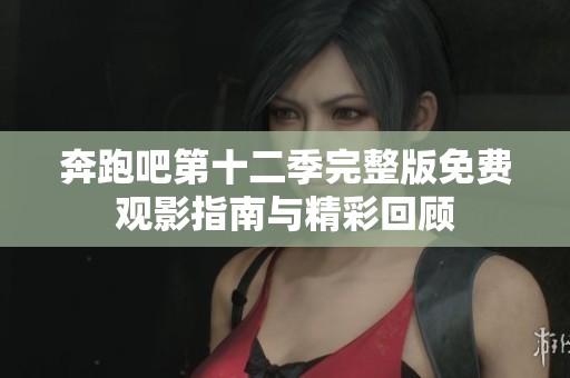 奔跑吧第十二季完整版免费观影指南与精彩回顾
