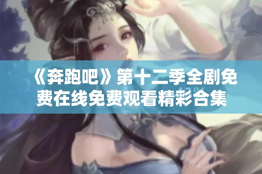 《奔跑吧》第十二季全剧免费在线免费观看精彩合集