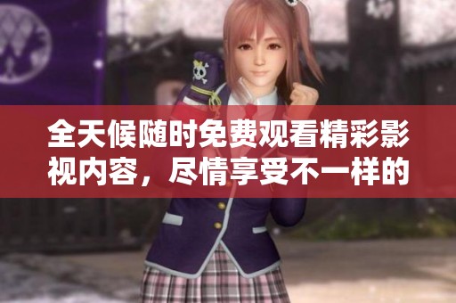 全天候随时免费观看精彩影视内容，尽情享受不一样的观影体验