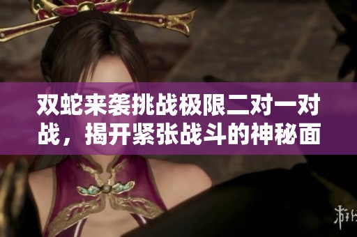 双蛇来袭挑战极限二对一对战，揭开紧张战斗的神秘面纱