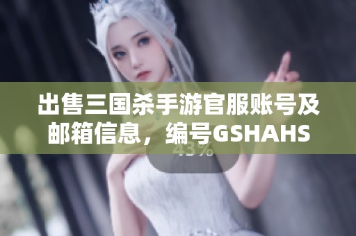 出售三国杀手游官服账号及邮箱信息，编号GSHAHS