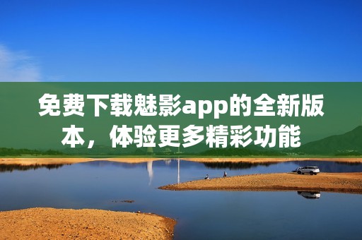 免费下载魅影app的全新版本，体验更多精彩功能