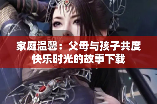 家庭温馨：父母与孩子共度快乐时光的故事下载