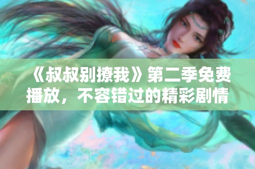 《叔叔别撩我》第二季免费播放，不容错过的精彩剧情回归！