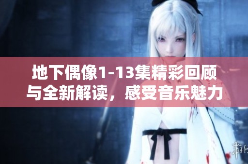 地下偶像1-13集精彩回顾与全新解读，感受音乐魅力与梦想追逐