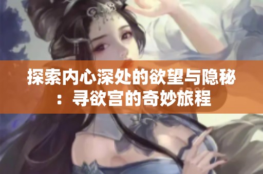 探索内心深处的欲望与隐秘：寻欲宫的奇妙旅程