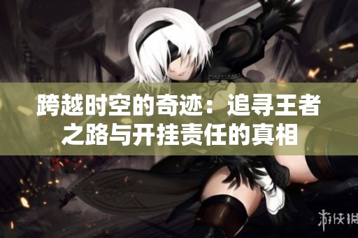 跨越时空的奇迹：追寻王者之路与开挂责任的真相