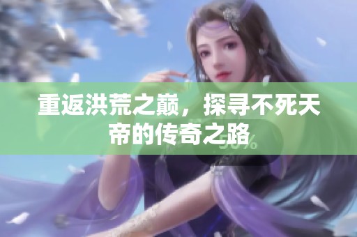 重返洪荒之巅，探寻不死天帝的传奇之路