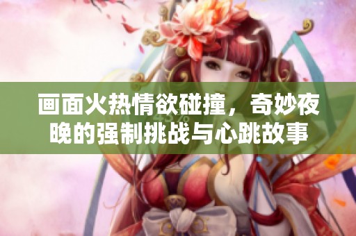 画面火热情欲碰撞，奇妙夜晚的强制挑战与心跳故事