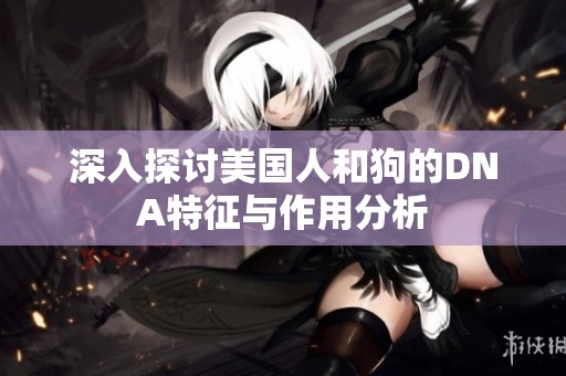 深入探讨美国人和狗的DNA特征与作用分析