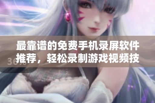 最靠谱的免费手机录屏软件推荐，轻松录制游戏视频技巧