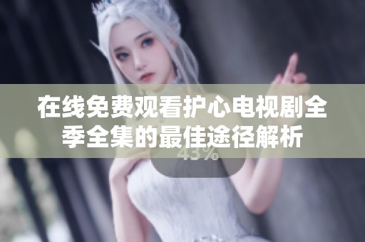 在线免费观看护心电视剧全季全集的最佳途径解析
