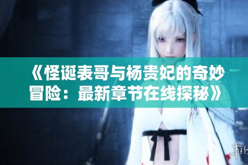 《怪诞表哥与杨贵妃的奇妙冒险：最新章节在线探秘》