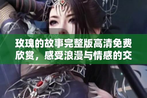 玫瑰的故事完整版高清免费欣赏，感受浪漫与情感的交织