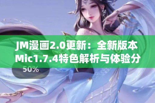 JM漫画2.0更新：全新版本Mic1.7.4特色解析与体验分享