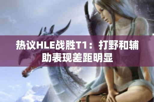 热议HLE战胜T1：打野和辅助表现差距明显