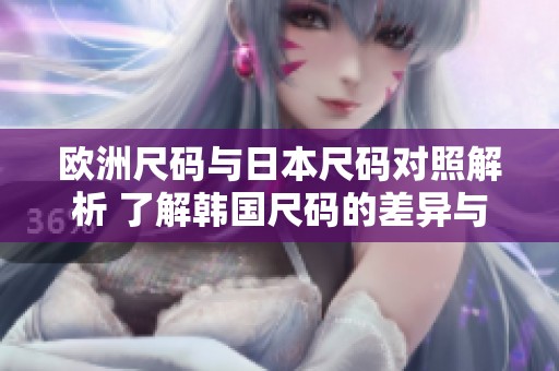 欧洲尺码与日本尺码对照解析 了解韩国尺码的差异与选择建议