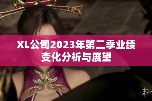 XL公司2023年第二季业绩变化分析与展望