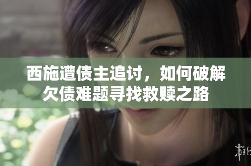 西施遭债主追讨，如何破解欠债难题寻找救赎之路