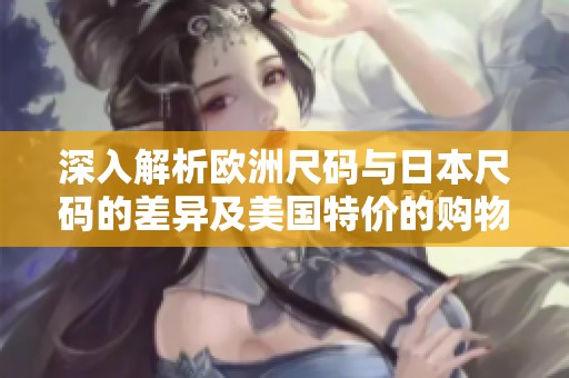 深入解析欧洲尺码与日本尺码的差异及美国特价的购物秘诀