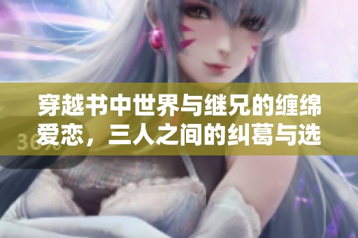 穿越书中世界与继兄的缠绵爱恋，三人之间的纠葛与选择