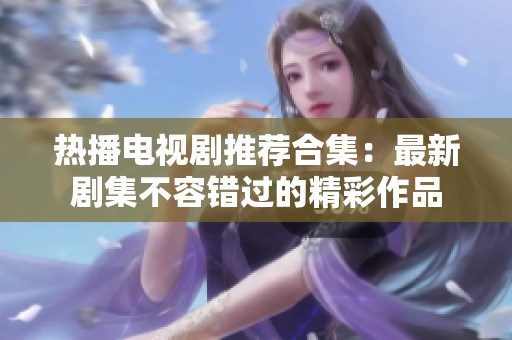 热播电视剧推荐合集：最新剧集不容错过的精彩作品