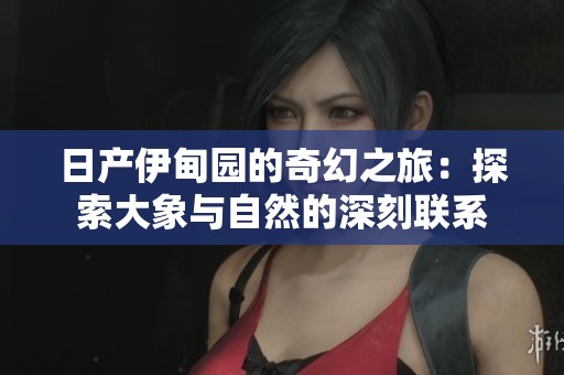 日产伊甸园的奇幻之旅：探索大象与自然的深刻联系