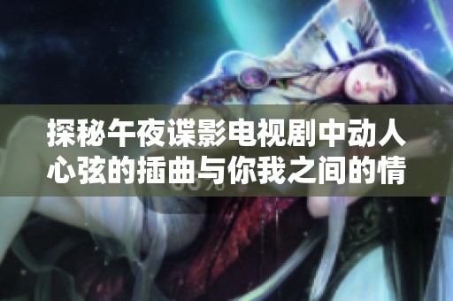 探秘午夜谍影电视剧中动人心弦的插曲与你我之间的情感联系