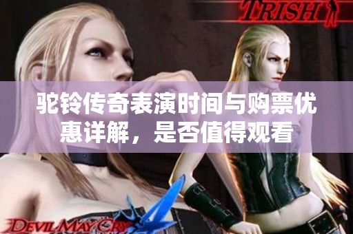 驼铃传奇表演时间与购票优惠详解，是否值得观看