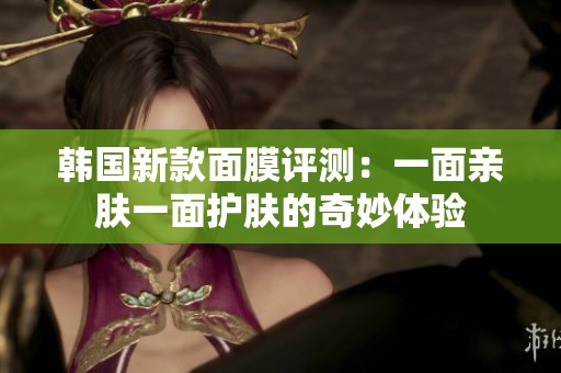 韩国新款面膜评测：一面亲肤一面护肤的奇妙体验