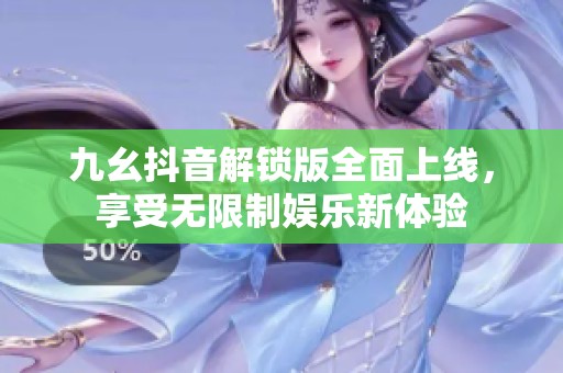 九幺抖音解锁版全面上线，享受无限制娱乐新体验