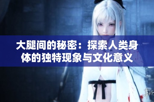 大腿间的秘密：探索人类身体的独特现象与文化意义