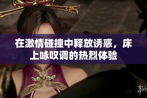 在激情碰撞中释放诱惑，床上咏叹调的热烈体验
