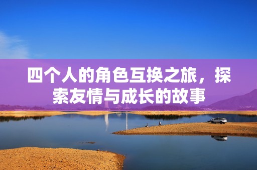 四个人的角色互换之旅，探索友情与成长的故事
