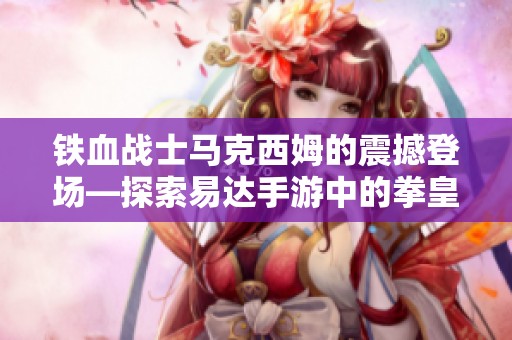 铁血战士马克西姆的震撼登场—探索易达手游中的拳皇世界