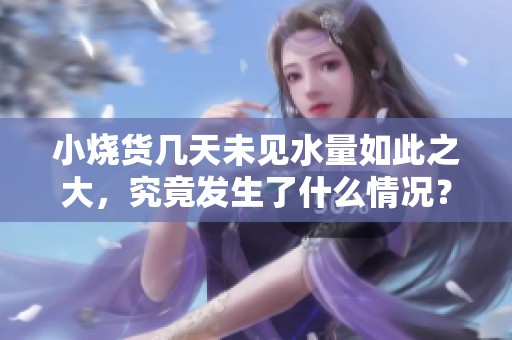 小烧货几天未见水量如此之大，究竟发生了什么情况？