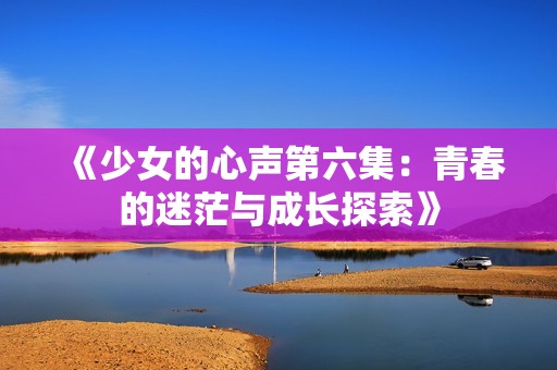《少女的心声第六集：青春的迷茫与成长探索》