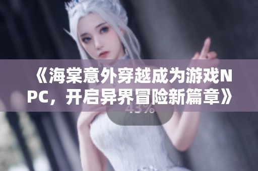 《海棠意外穿越成为游戏NPC，开启异界冒险新篇章》