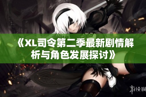 《XL司令第二季最新剧情解析与角色发展探讨》