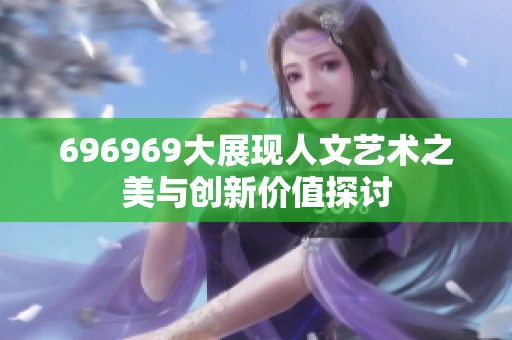 696969大展现人文艺术之美与创新价值探讨