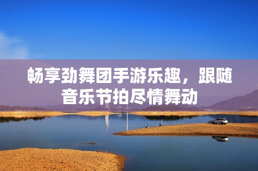 畅享劲舞团手游乐趣，跟随音乐节拍尽情舞动