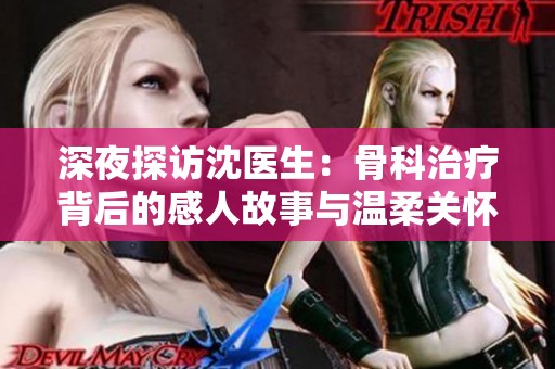 深夜探访沈医生：骨科治疗背后的感人故事与温柔关怀