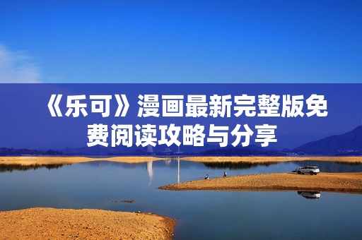 《乐可》漫画最新完整版免费阅读攻略与分享