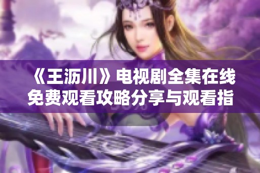 《王沥川》电视剧全集在线免费观看攻略分享与观看指南