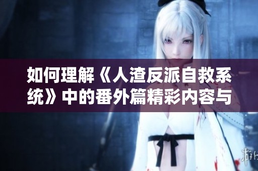如何理解《人渣反派自救系统》中的番外篇精彩内容与人物成长