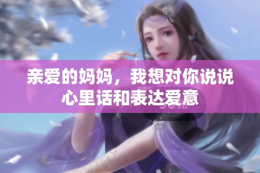 亲爱的妈妈，我想对你说说心里话和表达爱意